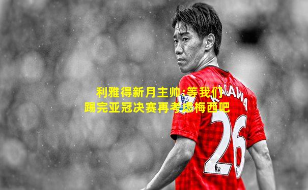 利雅得新月主帅:等我们踢完亚冠决赛再考虑梅西吧